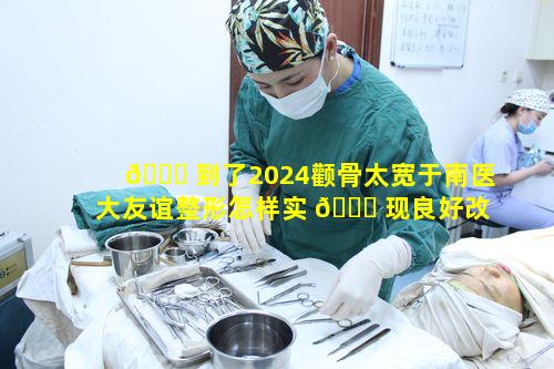 🍀 到了2024颧骨太宽于南医大友谊整形怎样实 🐘 现良好改善